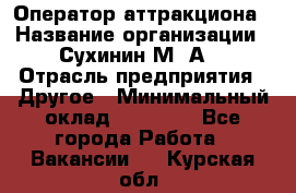 Оператор аттракциона › Название организации ­ Сухинин М .А. › Отрасль предприятия ­ Другое › Минимальный оклад ­ 30 000 - Все города Работа » Вакансии   . Курская обл.